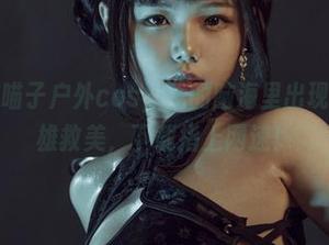 看到七月喵子户外cos，我的脑海里出现场景：英雄救美，下载指上网速！